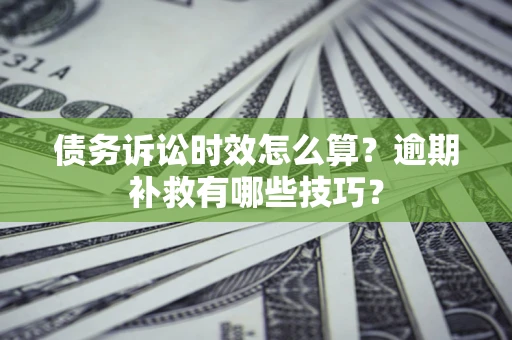 济南债务诉讼时效怎么算?逾期补救有哪些技巧? 济南债务诉讼时效怎么算?逾期补救有哪些技巧?