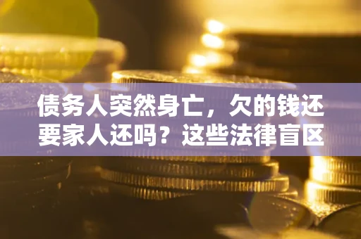 济南债务人突然身亡,欠的钱还要家人还吗?这些法律盲区别踩 济南债务人突然身亡,欠的钱还要家人还吗?这些法律盲区别踩